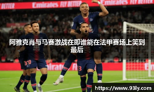 阿雅克肖与马赛激战在即谁能在法甲赛场上笑到最后