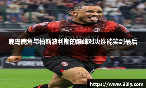 鹿岛鹿角与柏斯波利斯的巅峰对决谁能笑到最后